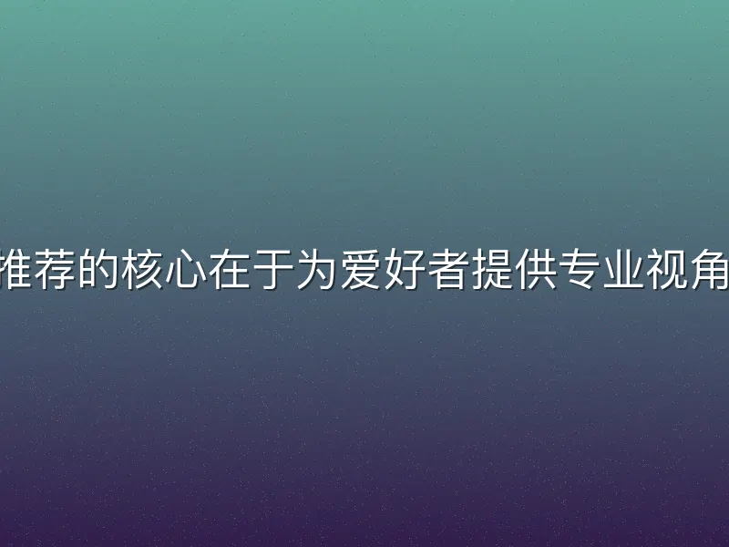 bob体育篮球推荐的核心在于为爱好者提供专业视角下的赛事解读